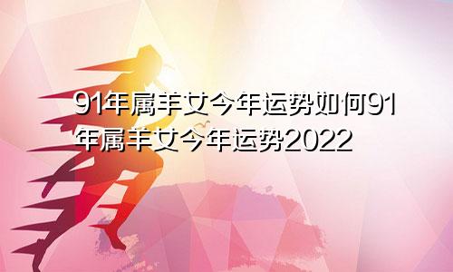 91年属羊女今年运势如何91年属羊女今年运势2022