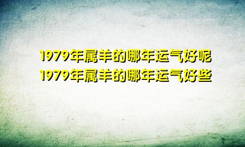 1979年属羊的哪年运气好呢1979年属羊的哪年运气好些