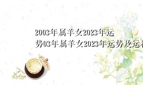 2003年属羊女2023年运势03年属羊女2023年运势及运程每月运程如何