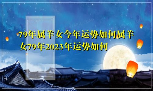 79年属羊女今年运势如何属羊女79年2023年运势如何