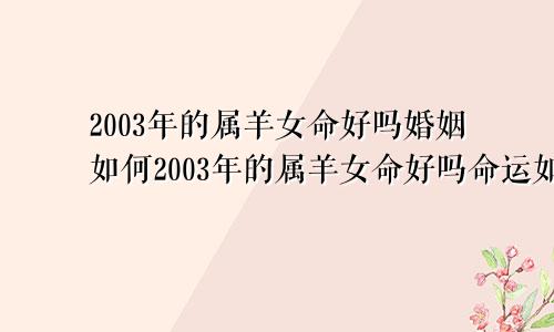 2003年的属羊女命好吗婚姻如何2003年的属羊女命好吗命运如何