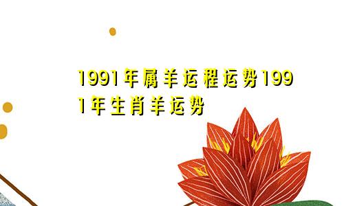 1991年属羊运程运势1991年生肖羊运势