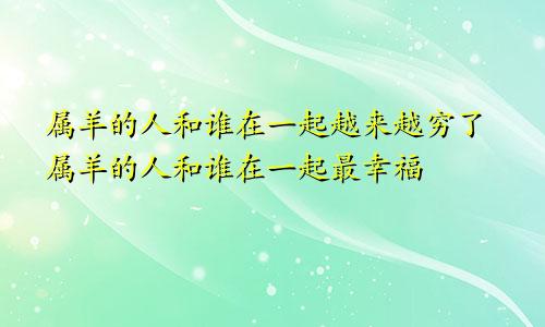 属羊的人和谁在一起越来越穷了属羊的人和谁在一起最幸福