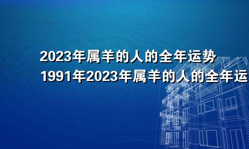 2023年属羊的人的全年运势1991年2023年属羊的人的全年运势1979年