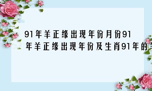 91年羊正缘出现年份月份91年羊正缘出现年份及生肖91年的羊结婚月份