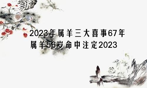 2023年属羊三大喜事67年属羊56岁命中注定2023