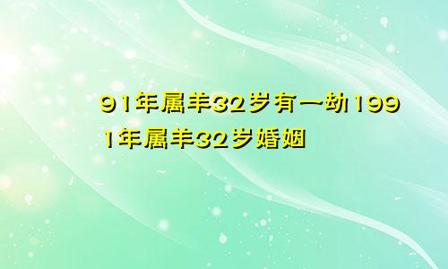 91年属羊32岁有一劫1991年属羊32岁婚姻