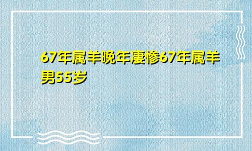 67年属羊晚年凄惨67年属羊男55岁