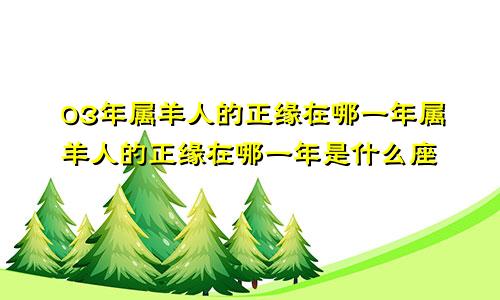 03年属羊人的正缘在哪一年属羊人的正缘在哪一年是什么座