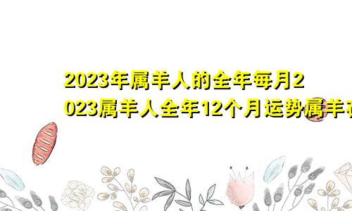 2023年属羊人的全年每月2023属羊人全年12个月运势属羊在2023