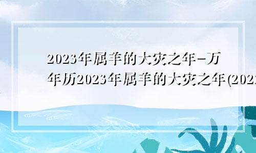 2023年属羊的大灾之年-万年历2023年属羊的大灾之年(2023年属羊人的全年运势)