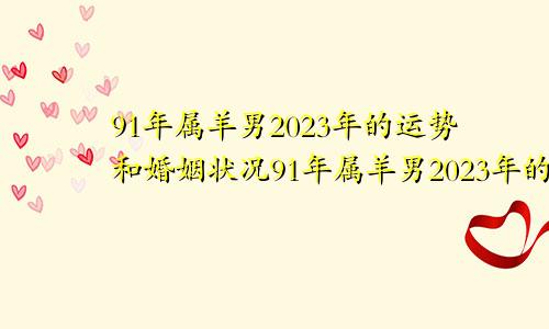 91年属羊男2023年的运势和婚姻状况91年属羊男2023年的运势和财运