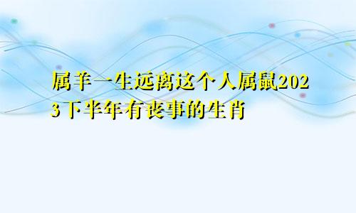 属羊一生远离这个人属鼠2023下半年有丧事的生肖