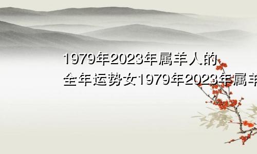 1979年2023年属羊人的全年运势女1979年2023年属羊人的全年运势男