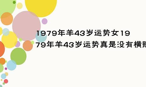 1979年羊43岁运势女1979年羊43岁运势真是没有横财命