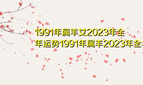 1991年属羊女2023年全年运势1991年属羊2023年全年运势