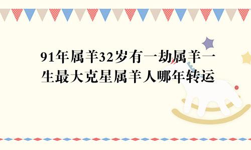 91年属羊32岁有一劫属羊一生最大克星属羊人哪年转运