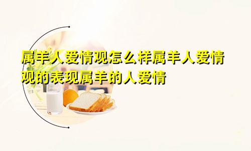 属羊人爱情观怎么样属羊人爱情观的表现属羊的人爱情