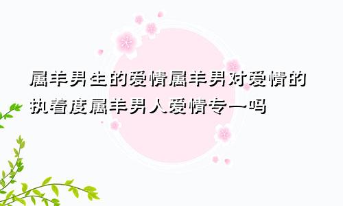 属羊男生的爱情属羊男对爱情的执着度属羊男人爱情专一吗