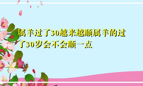 属羊过了30越来越顺属羊的过了30岁会不会顺一点