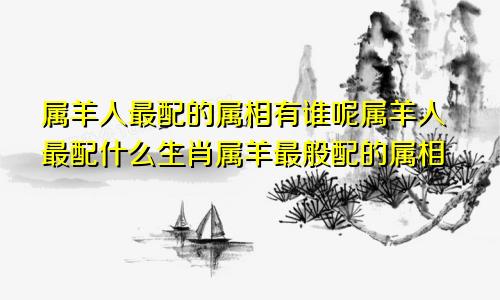 属羊人最配的属相有谁呢属羊人最配什么生肖属羊最般配的属相