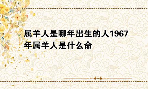 属羊人是哪年出生的人1967年属羊人是什么命