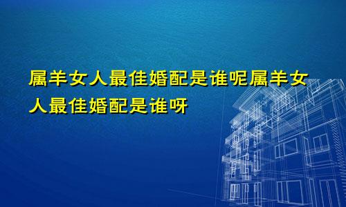 属羊女人最佳婚配是谁呢属羊女人最佳婚配是谁呀