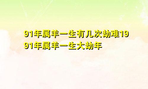 91年属羊一生有几次劫难1991年属羊一生大劫年