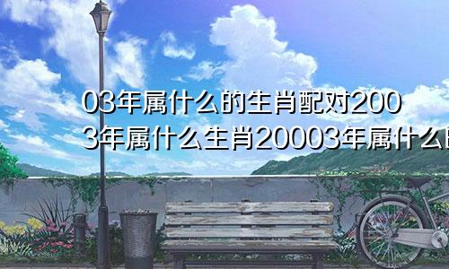 03年属什么的生肖配对2003年属什么生肖20003年属什么的生肖