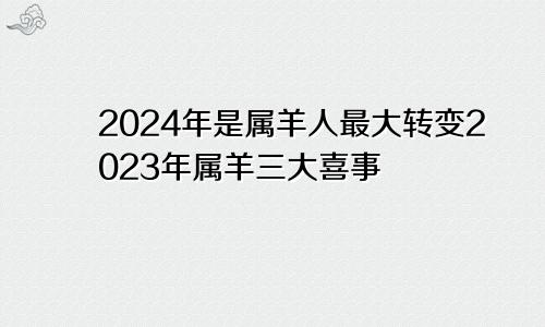 2024年是属羊人最大转变2023年属羊三大喜事