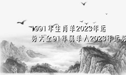 1991年生肖羊2023年运势大全91年属羊人2023年运势运程每月运程