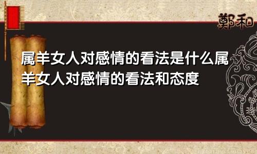 属羊女人对感情的看法是什么属羊女人对感情的看法和态度