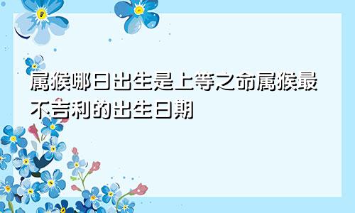 属猴哪日出生是上等之命属猴最不吉利的出生日期