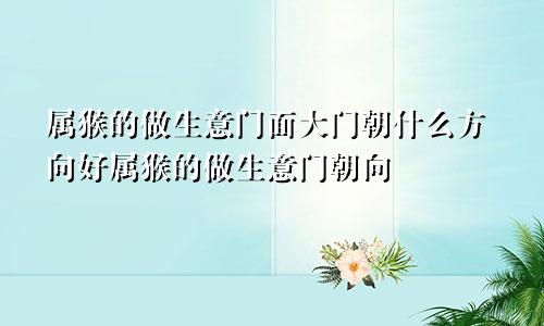 属猴的做生意门面大门朝什么方向好属猴的做生意门朝向