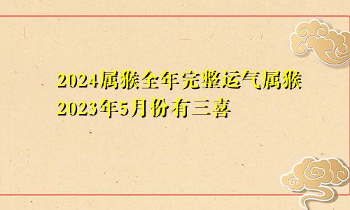 2024属猴全年完整运气属猴2023年5月份有三喜