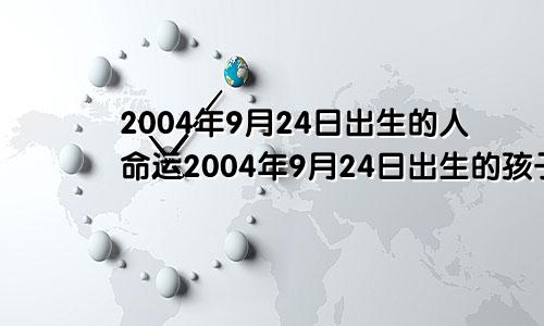 2004年9月24日出生的人命运2004年9月24日出生的孩子是什么命