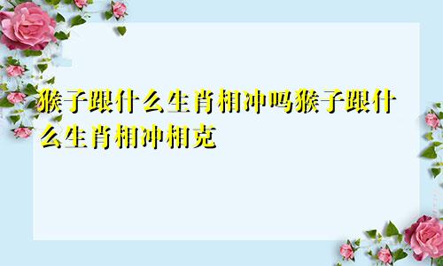 猴子跟什么生肖相冲吗猴子跟什么生肖相冲相克