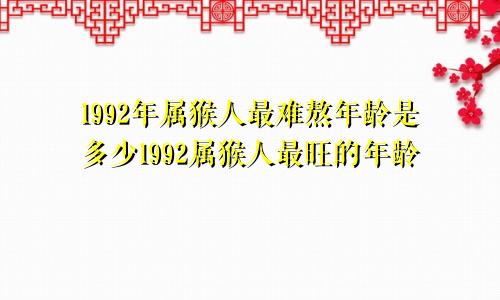 1992年属猴人最难熬年龄是多少1992属猴人最旺的年龄