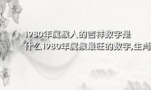 1980年属猴人的吉祥数字是什么1980年属猴最旺的数字,生肖猴的幸运数字和...