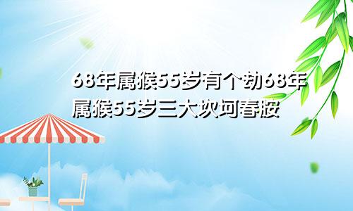 68年属猴55岁有个劫68年属猴55岁三大坎坷春胺