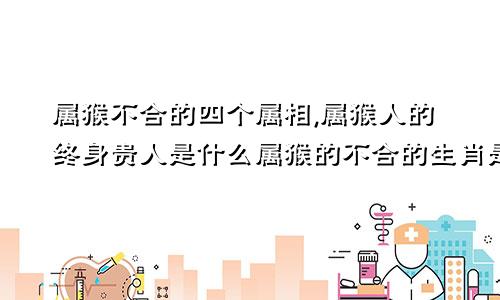 属猴不合的四个属相,属猴人的终身贵人是什么属猴的不合的生肖是哪几个