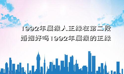 1992年属猴人正缘在第二段婚姻好吗1992年属猴的正缘