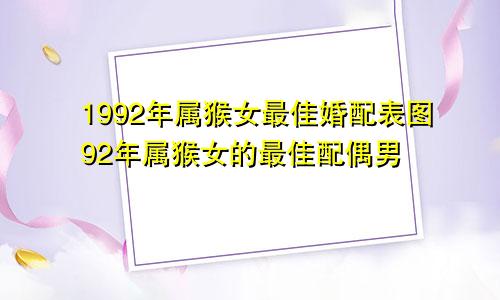 1992年属猴女最佳婚配表图92年属猴女的最佳配偶男