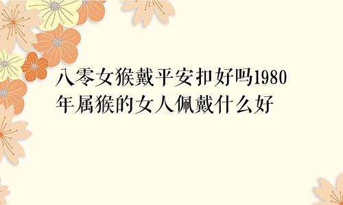 八零女猴戴平安扣好吗1980年属猴的女人佩戴什么好