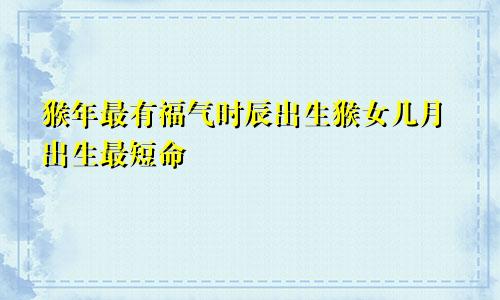 猴年最有福气时辰出生猴女几月出生最短命