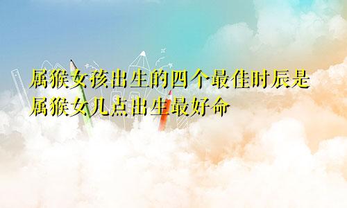 属猴女孩出生的四个最佳时辰是属猴女几点出生最好命