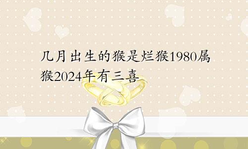 几月出生的猴是烂猴1980属猴2024年有三喜