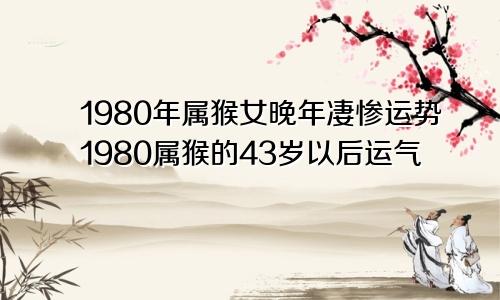 1980年属猴女晚年凄惨运势1980属猴的43岁以后运气