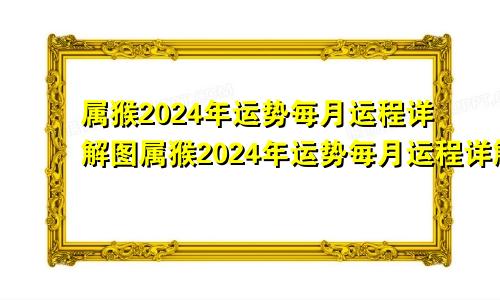 属猴2024年运势每月运程详解图属猴2024年运势每月运程详解图片