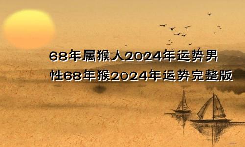 68年属猴人2024年运势男性68年猴2024年运势完整版